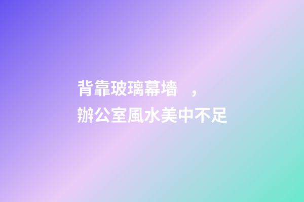 背靠玻璃幕墻，辦公室風水美中不足